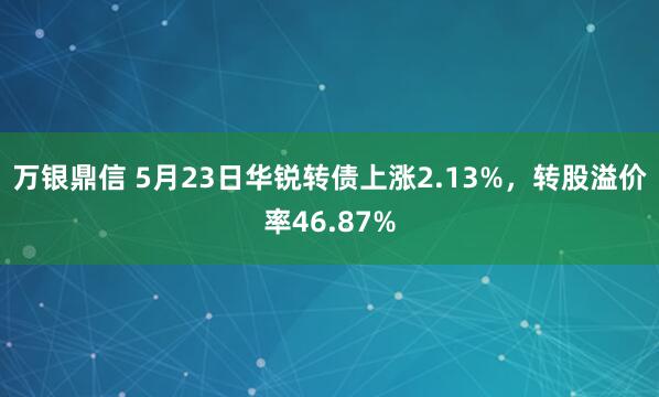 万银鼎信 5月23日华锐转债上涨2.13%，转股溢价率46.87%