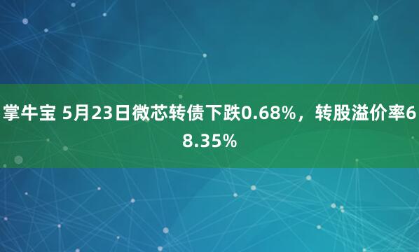 掌牛宝 5月23日微芯转债下跌0.68%，转股溢价率68.35%