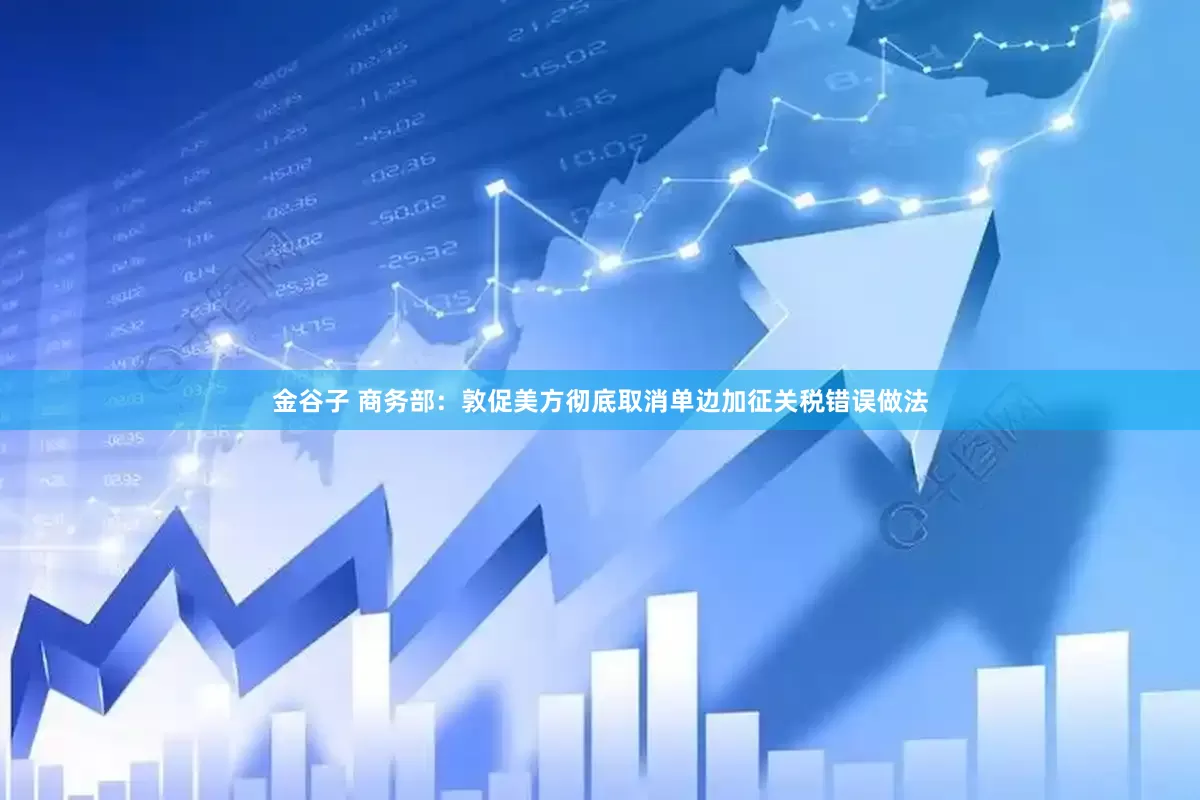 金谷子 商务部：敦促美方彻底取消单边加征关税错误做法