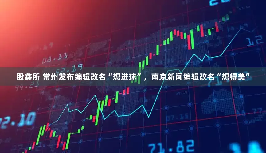 股鑫所 常州发布编辑改名“想进球”，南京新闻编辑改名“想得美”
