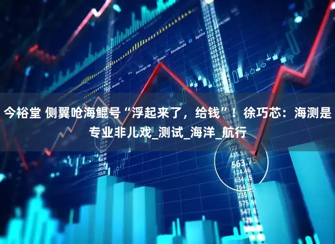 今裕堂 侧翼呛海鲲号“浮起来了，给钱”！徐巧芯：海测是专业非儿戏_测试_海洋_航行