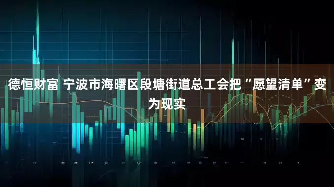 德恒财富 宁波市海曙区段塘街道总工会把“愿望清单”变为现实