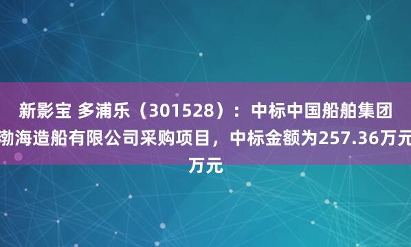 新影宝 多浦乐（301528）：中标中国船舶集团渤海造船有限公司采购项目，中标金额为257.36万元
