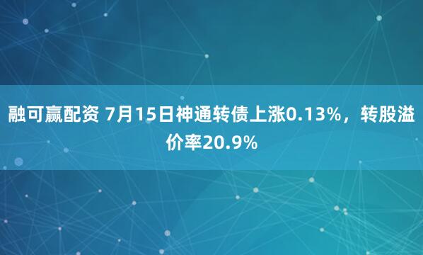 融可赢配资 7月15日神通转债上涨0.13%，转股溢价率20.9%