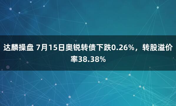 达麟操盘 7月15日奥锐转债下跌0.26%，转股溢价率38.38%