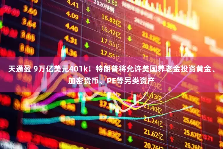 天通盈 9万亿美元401k！特朗普将允许美国养老金投资黄金、加密货币、PE等另类资产
