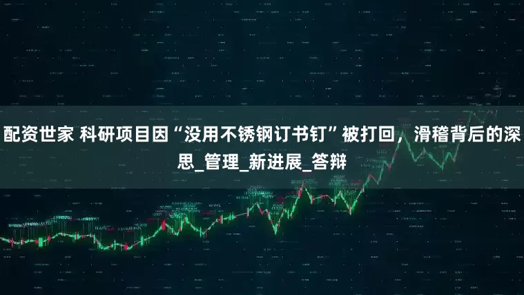 配资世家 科研项目因“没用不锈钢订书钉”被打回，滑稽背后的深思_管理_新进展_答辩