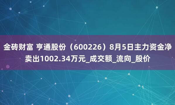 金砖财富 亨通股份（600226）8月5日主力资金净卖出1002.34万元_成交额_流向_股价