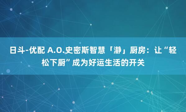 日斗-优配 A.O.史密斯智慧「瀞」厨房：让“轻松下厨”成为好运生活的开关