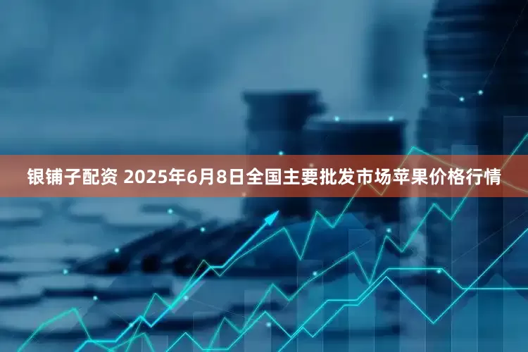 银铺子配资 2025年6月8日全国主要批发市场苹果价格行情