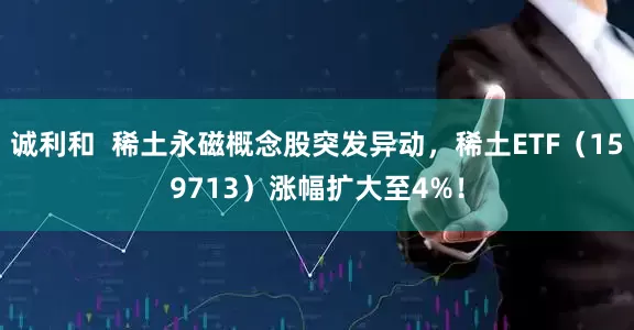 诚利和  稀土永磁概念股突发异动，稀土ETF（159713）涨幅扩大至4%！