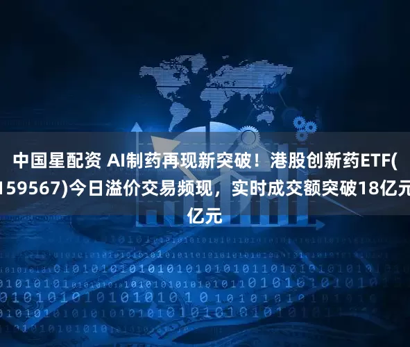 中国星配资 AI制药再现新突破！港股创新药ETF(159567)今日溢价交易频现，实时成交额突破18亿元