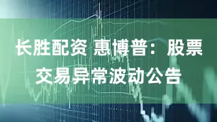 长胜配资 惠博普：股票交易异常波动公告
