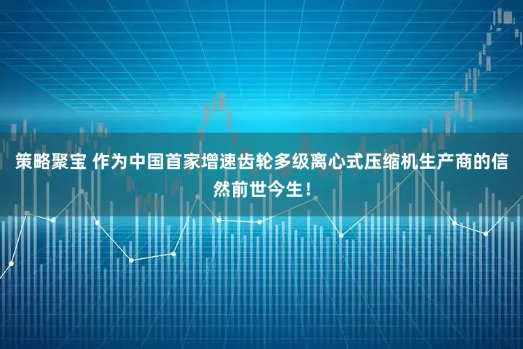 策略聚宝 作为中国首家增速齿轮多级离心式压缩机生产商的信然前世今生！