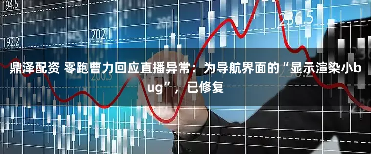 鼎泽配资 零跑曹力回应直播异常：为导航界面的“显示渲染小bug”，已修复