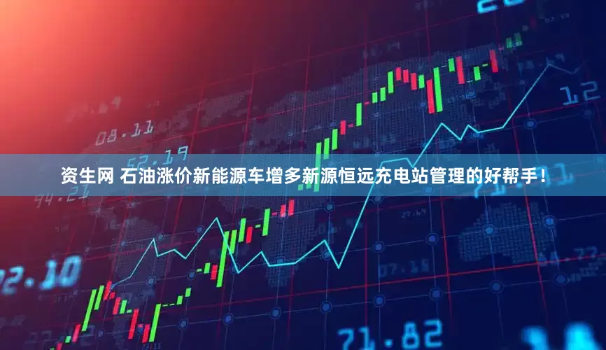 资生网 石油涨价新能源车增多新源恒远充电站管理的好帮手！