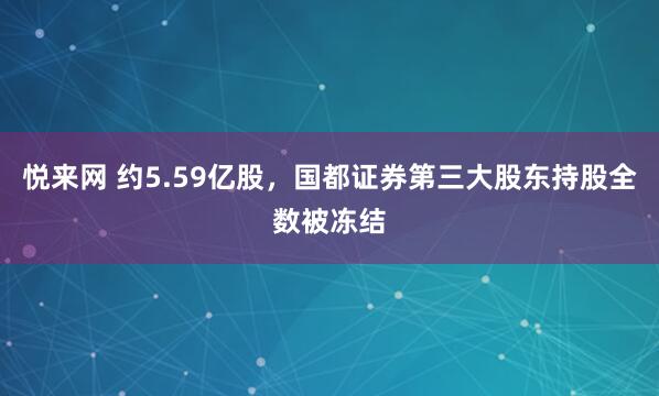 悦来网 约5.59亿股，国都证券第三大股东持股全数被冻结