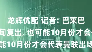 龙辉优配 记者: 巴莱巴预计9月中旬复出, 也可能10月份才会代表曼联出场