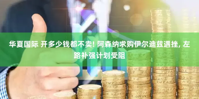 华夏国际 开多少钱都不卖! 阿森纳求购伊尔迪兹遇挫, 左路补强计划受阻
