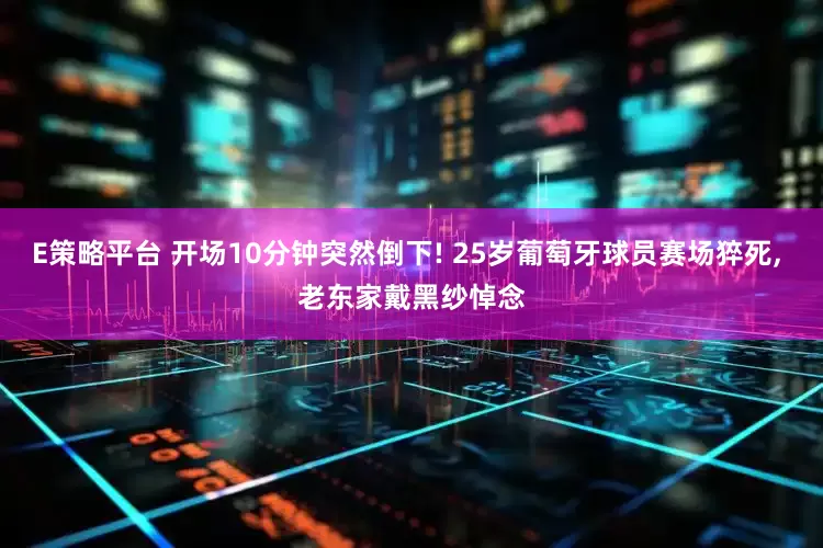 E策略平台 开场10分钟突然倒下! 25岁葡萄牙球员赛场猝死, 老东家戴黑纱悼念
